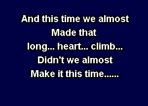 And this time we almost
Made that
long... heart... climb...

Didn't we almost
Make it this time ......