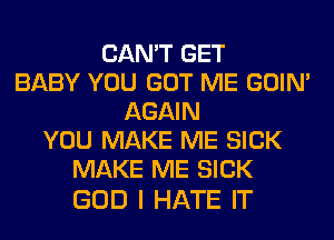 CAN'T GET
BABY YOU GOT ME GOIN'
AGAIN
YOU MAKE ME SICK
MAKE ME SICK

GOD I HATE IT