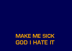 MAKE ME SICK
GOD I HATE IT
