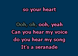 so your heart

ooh, yeah

Can you hear my voice
do you hear my song
It's a serenade