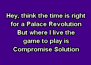 Hey, think the time is right
for a Palace Revolution

But where I live the
game to play is
Compromise Solution