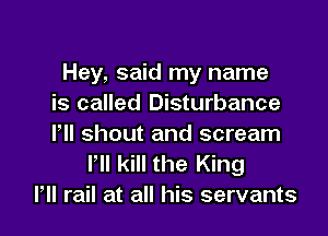Hey, said my name
is called Disturbance

Pll shout and scream
I, kill the King
HI rail at all his servants