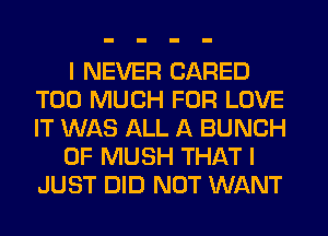 I NEVER (JARED
TOO MUCH FOR LOVE
IT WAS ALL A BUNCH

OF MUSH THAT I
JUST DID NOT WANT