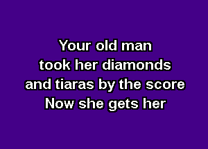 Your old man
took her diamonds

and tiaras by the score
Now she gets her