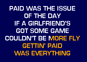 PAID WAS THE ISSUE
OF THE DAY
IF A GIRLFRIEND'S
GOT SOME GAME
COULDN'T BE MORE FLY
GETI'IM PAID
WAS EVERYTHING