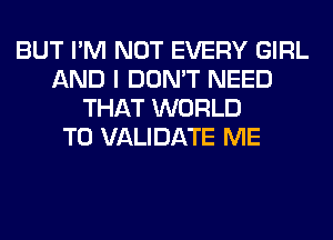 BUT I'M NOT EVERY GIRL
AND I DON'T NEED
THAT WORLD
T0 VALIDATE ME