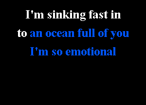 I'm sinking fast in

to an ocean full of you

I'm so emotional