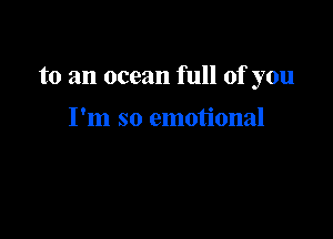to an ocean full of you

I'm so emotional