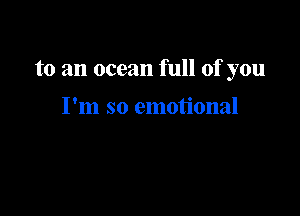 to an ocean full of you

I'm so emotional