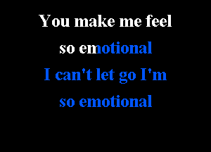 You make me feel

so emotional

I can't let go I'm

so emotional
