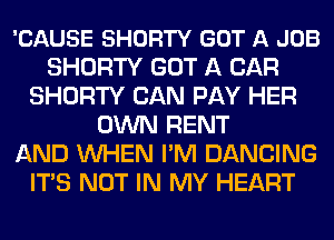 'CAUSE SHORTY GOT A JOB
SHORTY GOT A CAR
SHORTY CAN PAY HER
OWN RENT
AND WHEN I'M DANCING
ITS NOT IN MY HEART