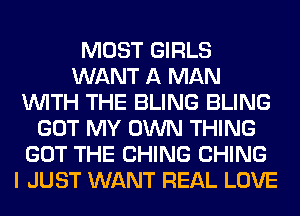 MOST GIRLS
WANT A MAN
WITH THE BLING BLING
GOT MY OWN THING
GOT THE CHING CHING
I JUST WANT REAL LOVE