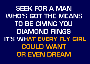 SEEK FOR A MAN
WHO'S GOT THE MEANS
TO BE GIVING YOU

DIAMOND RINGS
IT'S VUHAT EVERY FLY GIRL

COULD WANT
OR EVEN DREAM