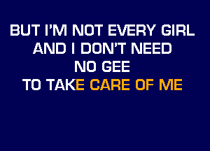 BUT I'M NOT EVERY GIRL
AND I DON'T NEED
N0 GEE
TO TAKE CARE OF ME