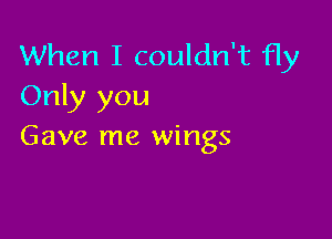 When I couldn't Hy
Only you

Gave me wings