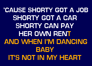 'CAUSE SHORTY GOT A JOB
SHORTY GOT A CAR
SHORTY CAN PAY
HER OWN RENT
AND WHEN I'M DANCING
BABY
ITS NOT IN MY HEART