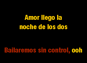 Amor Ilego la
noche de los dos

Bailaremos sin control, ooh