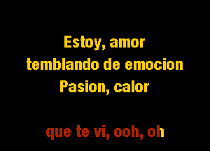 Estoy, amor
temblando de emucinn
Pasion, calor

que te vi, ooh, oh