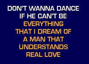 DON'T WANNA DANCE
IF HE CAN'T BE
EVERYTHING
THAT I DREAM OF
A MAN THAT
UNDERSTANDS
REAL LOVE