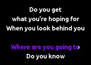 Do you get
what you're hoping For
When you look behind you

Where are you going to
Do you know