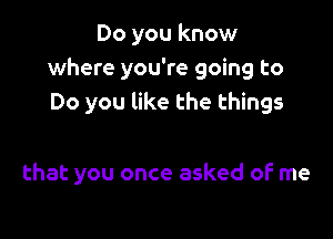 Do you know
where you're going to
Do you like the things

that you once asked of me