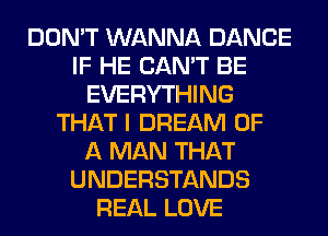 DON'T WANNA DANCE
IF HE CAN'T BE
EVERYTHING
THAT I DREAM OF
A MAN THAT
UNDERSTANDS
REAL LOVE