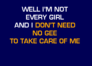 WELL I'M NOT
EVERY GIRL
AND I DON'T NEED
N0 GEE
TO TAKE CARE OF ME