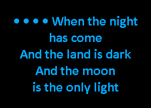 0 0 0 0 When the night
has come

And the land is dark
And the moon
is the only light