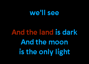 we'll see

And the land is dark
And the moon
is the only light