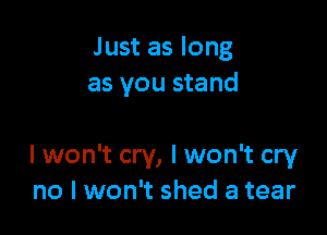 Just as long
as you stand

I won't cry, I won't cry
no I won't shed a tear