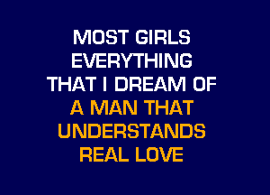 MOST GIRLS
EVERYH NG
THAT I DREAM OF
A MAN THAT
UNDERSTANDS

REAL LOVE l