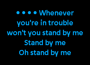 o 0 0 0 Whenever
you're in trouble

won't you stand by me
Stand by me
Oh stand by me