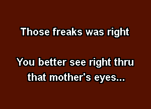 Those freaks was right

You better see right thru
that mother's eyes...