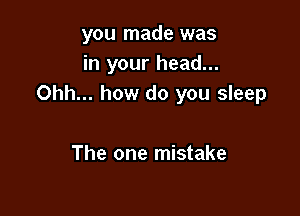 you made was
in your head...
Ohh... how do you sleep

The one mistake