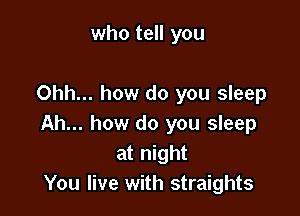 who tell you

Ohh... how do you sleep

Ah... how do you sleep
at night
You live with straights