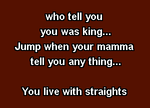 who tell you
you was king...
Jump when your mamma

tell you any thing...

You live with straights