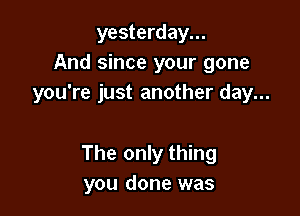 yesterday...
And since your gone
you're just another day...

The only thing
you done was