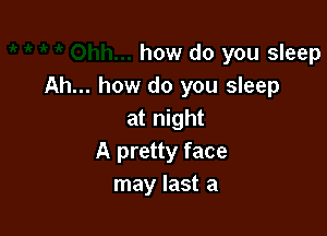 how do you sleep
Ah... how do you sleep

at night
A pretty face
may last a