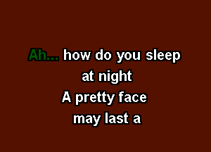 how do you sleep

at night
A pretty face
may last a