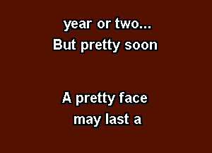 year or two...
But pretty soon

A pretty face
may last a