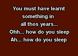 You must have learnt
something in
all thos years...

Ohh... how do you sleep
Ah... how do you sleep