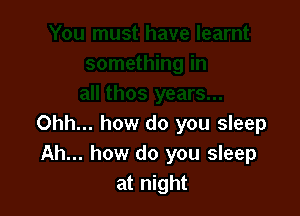 Ohh... how do you sleep
Ah... how do you sleep
at night