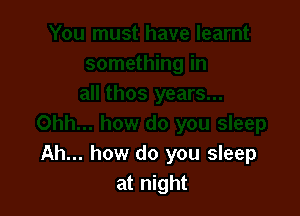 Ah... how do you sleep
at night
