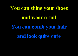 You can shine yom shoes
and wear a suit
You can comb your hair

and look quite cute

g