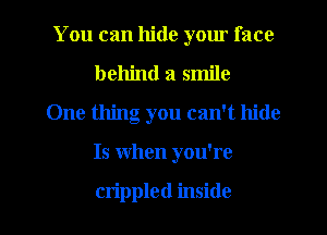 You can hide yom face
behind a smile
One thing you can't hide

Is when you're

crippled inside I