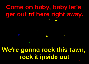 Come on baby, baby let's
get out of here right away.

we're gonna rock this town,
rock itinsidenut