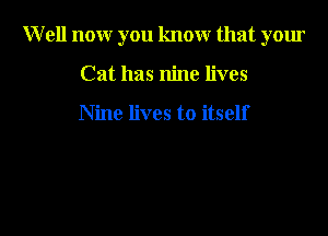 Well now you know that your

Cat has nine lives

Nine lives to itself