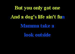 But you only got one

And a dog's life ain't fun
Mamma take a

look outside