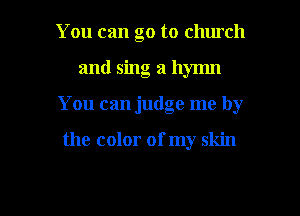 You can go to church

and sing a hymn

You can judge me by

the color of my skin