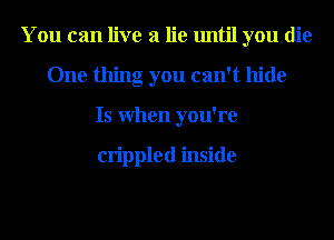 You can live a lie until you die
One thing you can't hide
Is When you're

crippled inside